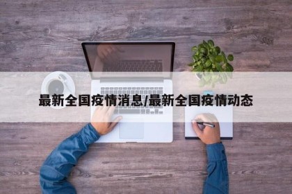 最新全國(guó)疫情消息/最新全國(guó)疫情動(dòng)態(tài)
